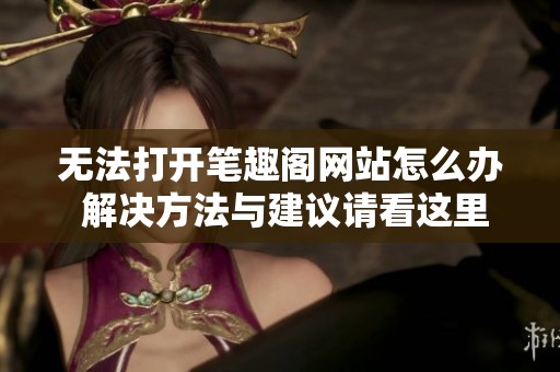 無(wú)法打開(kāi)筆趣閣網(wǎng)站怎么辦 解決方法與建議請(qǐng)看這里