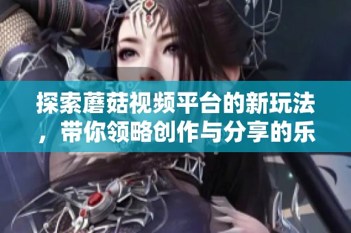 探索蘑菇視頻平臺(tái)的新玩法，帶你領(lǐng)略創(chuàng)作與分享的樂(lè)趣