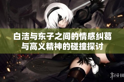 白潔與東子之間的情感糾葛與高義精神的碰撞探討