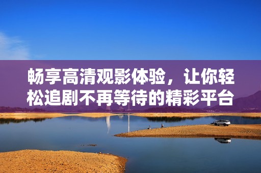 暢享高清觀影體驗，讓你輕松追劇不再等待的精彩平臺