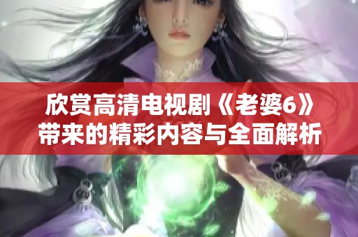 欣賞高清電視劇《老婆6》帶來的精彩內(nèi)容與全面解析分享