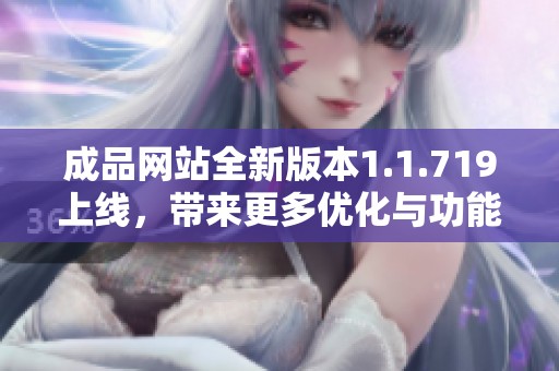 成品網(wǎng)站全新版本1.1.719上線，帶來更多優(yōu)化與功能更新，提升用戶體驗