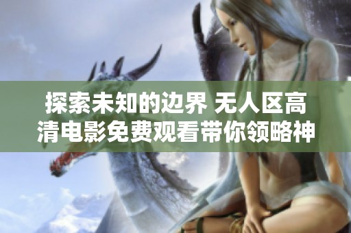 探索未知的邊界 無人區(qū)高清電影免費觀看帶你領(lǐng)略神秘旅程