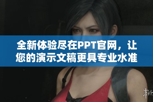 全新體驗盡在PPT官網(wǎng)，讓您的演示文稿更具專業(yè)水準(zhǔn)與創(chuàng)新風(fēng)采