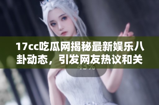 17cc吃瓜網(wǎng)揭秘最新娛樂(lè)八卦動(dòng)態(tài),引發(fā)網(wǎng)友熱議和關(guān)注的新消息! 17cc吃瓜網(wǎng)揭秘最新娛樂(lè)八卦動(dòng)態(tài),引發(fā)網(wǎng)友熱議和關(guān)注的新消息!