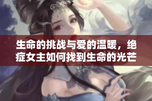 生命的挑戰(zhàn)與愛的溫暖，絕癥女主如何找到生命的光芒