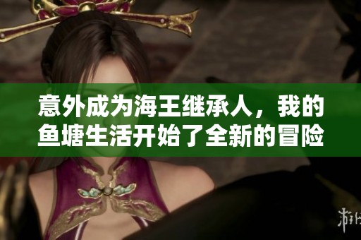 意外成為海王繼承人，我的魚塘生活開始了全新的冒險旅程