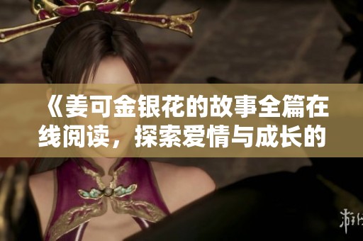 《姜可金銀花的故事全篇在線閱讀，探索愛情與成長的旅程》