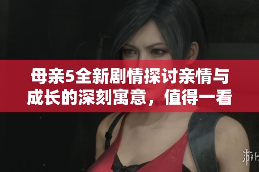 母親5全新劇情探討親情與成長的深刻寓意，值得一看！