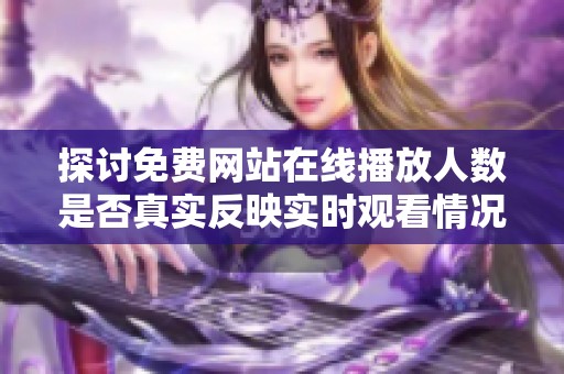 探討免費(fèi)網(wǎng)站在線播放人數(shù)是否真實(shí)反映實(shí)時(shí)觀看情況分析