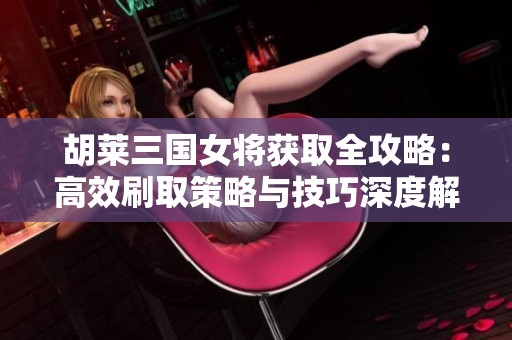 胡萊三國女將獲取全攻略：高效刷取策略與技巧深度解析