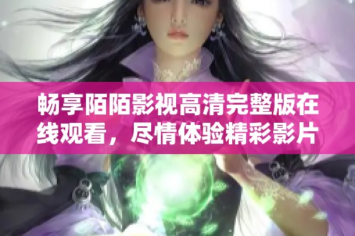 暢享陌陌影視高清完整版在線觀看，盡情體驗(yàn)精彩影片世界