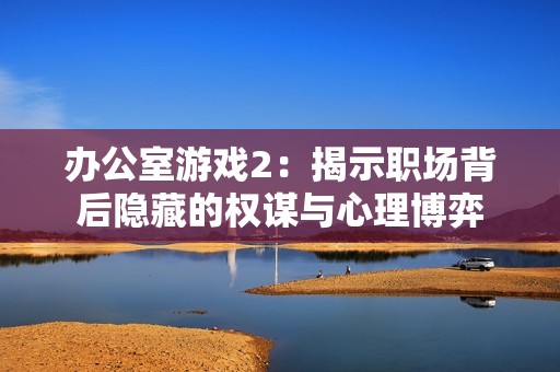 辦公室游戲2：揭示職場(chǎng)背后隱藏的權(quán)謀與心理博弈