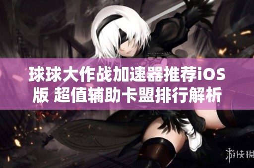 球球大作戰(zhàn)加速器推薦iOS版 超值輔助卡盟排行解析