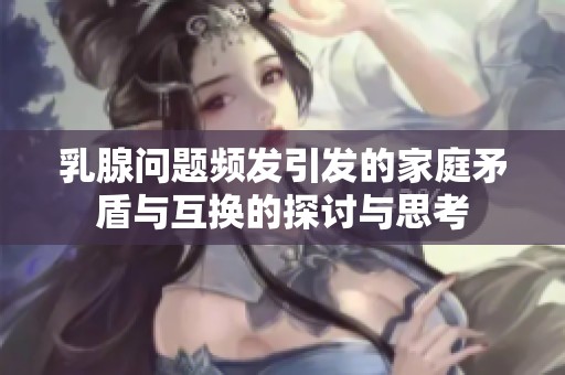 乳腺問題頻發(fā)引發(fā)的家庭矛盾與互換的探討與思考