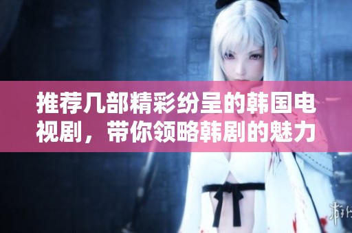 推薦幾部精彩紛呈的韓國(guó)電視劇，帶你領(lǐng)略韓劇的魅力與風(fēng)采