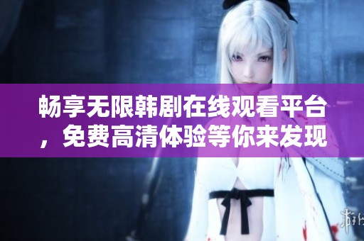 暢享無限韓劇在線觀看平臺，免費高清體驗等你來發(fā)現(xiàn)