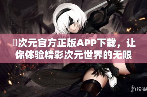 囧次元官方正版APP下載，讓你體驗(yàn)精彩次元世界的無(wú)限樂(lè)趣