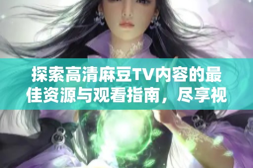 探索高清麻豆TV內(nèi)容的最佳資源與觀看指南，盡享視聽盛宴