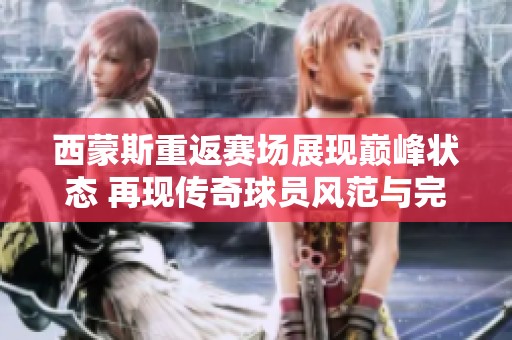 西蒙斯重返賽場展現(xiàn)巔峰狀態(tài) 再現(xiàn)傳奇球員風(fēng)范與完美數(shù)據(jù)