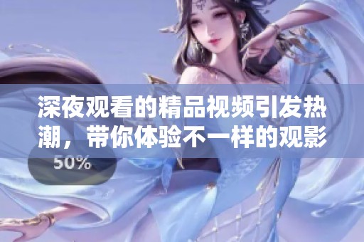 深夜觀看的精品視頻引發(fā)熱潮，帶你體驗不一樣的觀影之旅