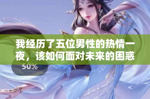 我經(jīng)歷了五位男性的熱情一夜，該如何面對未來的困惑與選擇呢