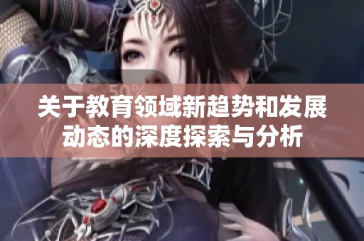 關(guān)于教育領(lǐng)域新趨勢(shì)和發(fā)展動(dòng)態(tài)的深度探索與分析