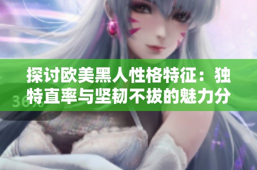 探討歐美黑人性格特征：獨(dú)特直率與堅(jiān)韌不拔的魅力分析