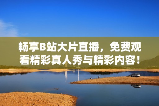 暢享B站大片直播，免費觀看精彩真人秀與精彩內(nèi)容！