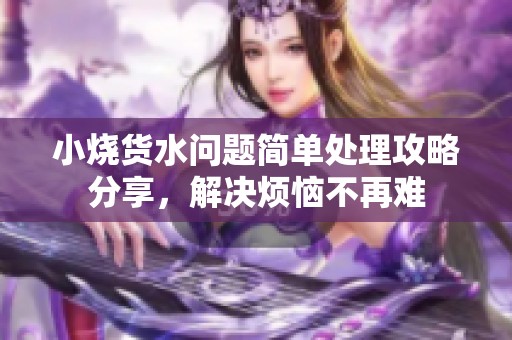 小燒貨水問題簡單處理攻略分享，解決煩惱不再難