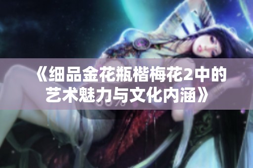 《細(xì)品金花瓶楷梅花2中的藝術(shù)魅力與文化內(nèi)涵》