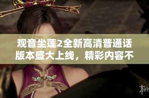 觀音坐蓮2全新高清普通話版本盛大上線，精彩內(nèi)容不容錯過