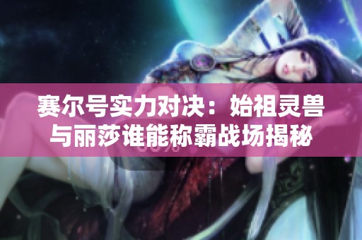 賽爾號實力對決：始祖靈獸與麗莎誰能稱霸戰(zhàn)場揭秘