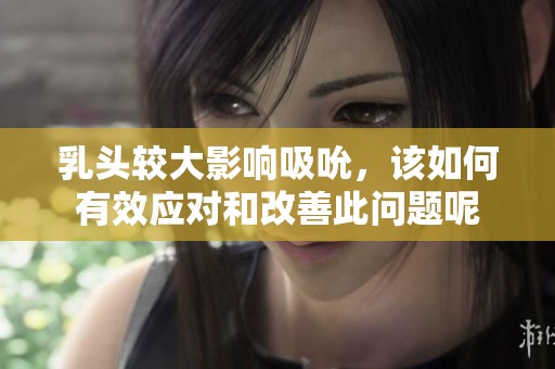 乳頭較大影響吸吮，該如何有效應(yīng)對和改善此問題呢