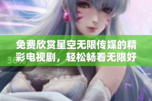 免費欣賞星空無限傳媒的精彩電視劇，輕松暢看無限好戲