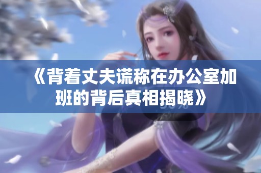 《背著丈夫謊稱在辦公室加班的背后真相揭曉》