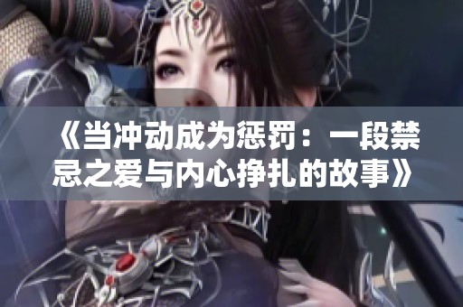 《當(dāng)沖動(dòng)成為懲罰：一段禁忌之愛(ài)與內(nèi)心掙扎的故事》