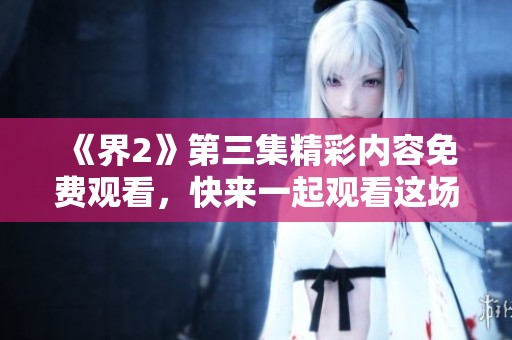 《界2》第三集精彩內(nèi)容免費觀看，快來一起觀看這場奇幻冒險吧