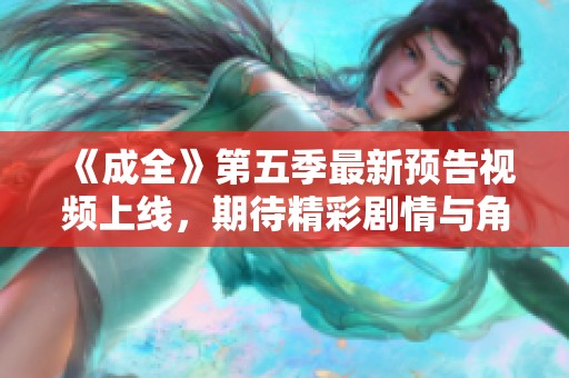 《成全》第五季最新預(yù)告視頻上線，期待精彩劇情與角色發(fā)展揭秘