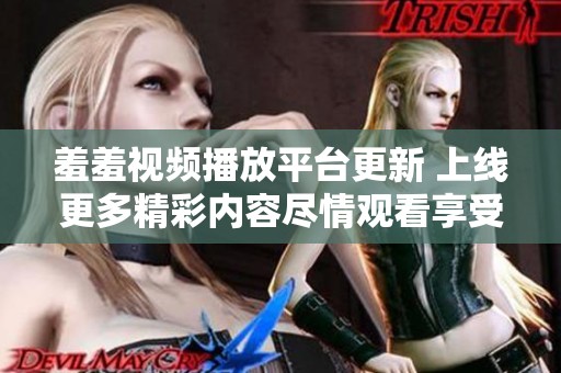羞羞視頻播放平臺(tái)更新 上線更多精彩內(nèi)容盡情觀看享受樂(lè)趣