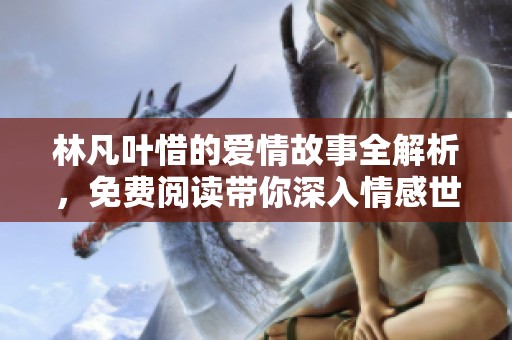 林凡葉惜的愛情故事全解析，免費閱讀帶你深入情感世界