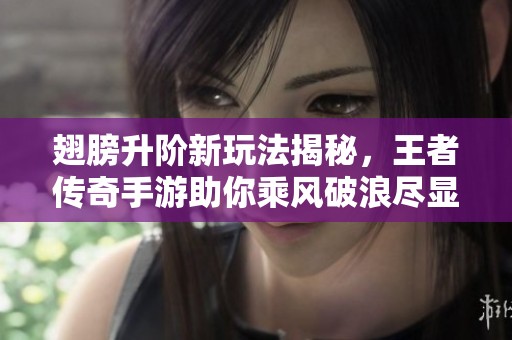 翅膀升階新玩法揭秘，王者傳奇手游助你乘風(fēng)破浪盡顯風(fēng)采