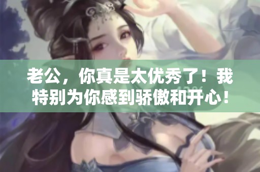 老公，你真是太優(yōu)秀了！我特別為你感到驕傲和開心！