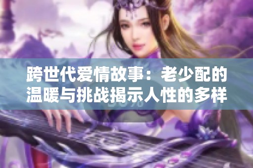 跨世代愛情故事：老少配的溫暖與挑戰(zhàn)揭示人性的多樣性