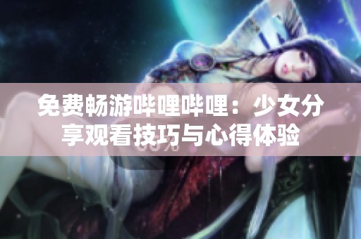 免費(fèi)暢游嗶哩嗶哩：少女分享觀看技巧與心得體驗(yàn)