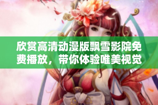 欣賞高清動漫版飄雪影院免費播放，帶你體驗唯美視覺盛宴