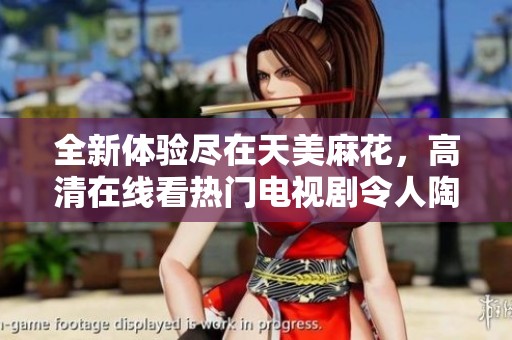 全新體驗盡在天美麻花，高清在線看熱門電視劇令人陶醉