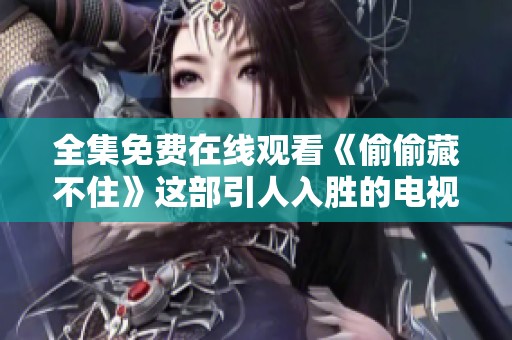 全集免費在線觀看《偷偷藏不住》這部引人入勝的電視劇劇情揭秘