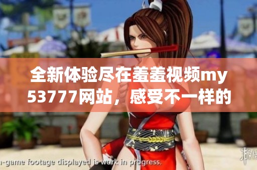 全新體驗(yàn)盡在羞羞視頻my53777網(wǎng)站，感受不一樣的視聽盛宴！
