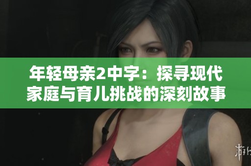 年輕母親2中字：探尋現(xiàn)代家庭與育兒挑戰(zhàn)的深刻故事